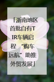 浙南地区首批自有TIR车辆启程 “购车远航”助推外贸发展