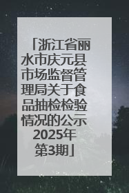 浙江省丽水市庆元县市场监督管理局关于食品抽检检验情况的公示2025年第3期