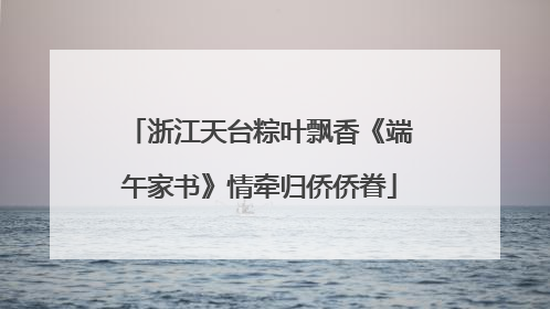 浙江天台粽叶飘香《端午家书》情牵归侨侨眷