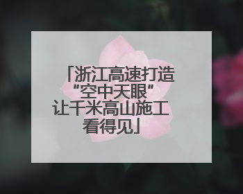 浙江高速打造“空中天眼” 让千米高山施工看得见
