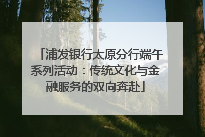 浦发银行太原分行端午系列活动：传统文化与金融服务的双向奔赴