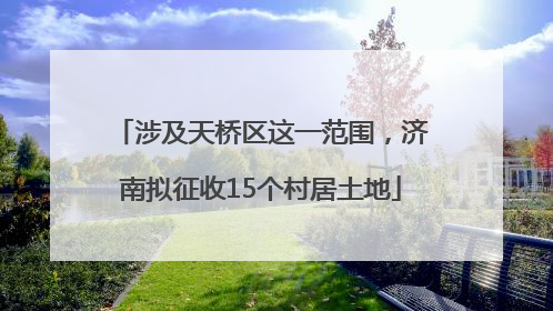 涉及天桥区这一范围，济南拟征收15个村居土地