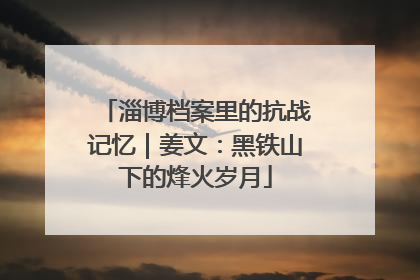 淄博档案里的抗战记忆｜姜文：黑铁山下的烽火岁月
