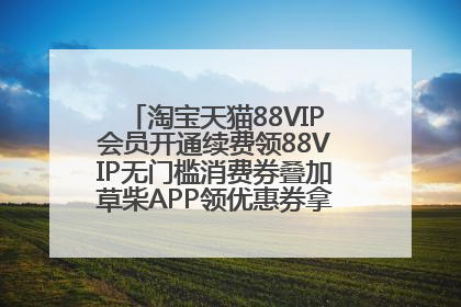 淘宝天猫88VIP会员开通续费领88VIP无门槛消费券叠加草柴APP领优惠券拿购物返利更省钱