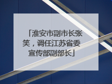 淮安市副市长张笑，调任江苏省委宣传部副部长