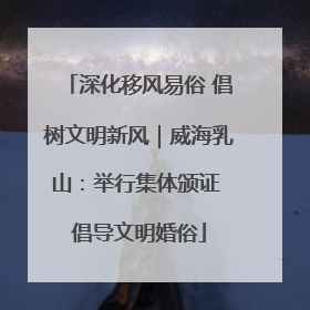 深化移风易俗 倡树文明新风｜威海乳山：举行集体颁证 倡导文明婚俗