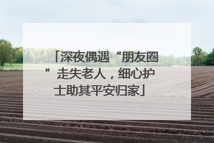 深夜偶遇“朋友圈”走失老人，细心护士助其平安归家