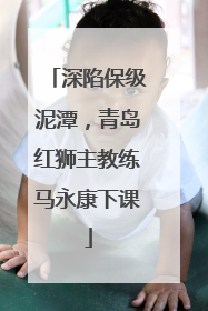 深陷保级泥潭，青岛红狮主教练马永康下课