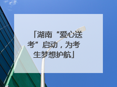湖南“爱心送考”启动，为考生梦想护航