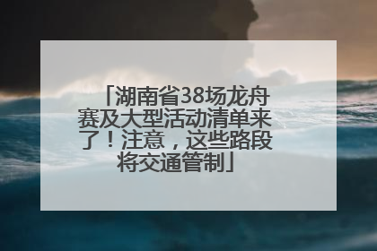 湖南省38场龙舟赛及大型活动清单来了！注意，这些路段将交通管制