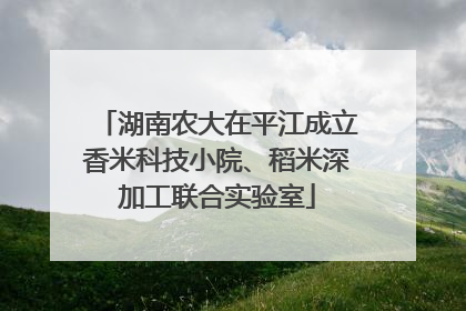 湖南农大在平江成立香米科技小院、稻米深加工联合实验室
