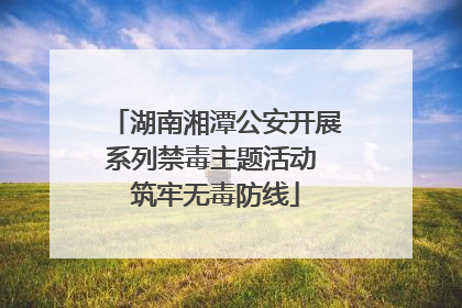 湖南湘潭公安开展系列禁毒主题活动 筑牢无毒防线