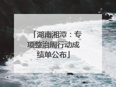 湖南湘潭：专项整治周行动成绩单公布