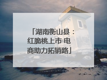 湖南衡山县：红脆桃上市 电商助力拓销路