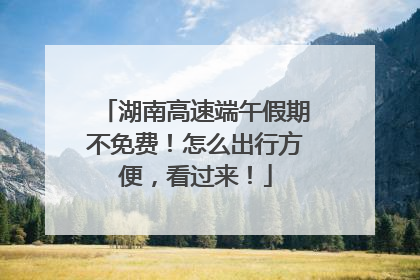 湖南高速端午假期不免费！怎么出行方便，看过来！