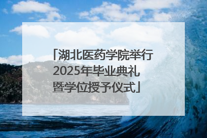 湖北医药学院举行2025年毕业典礼暨学位授予仪式