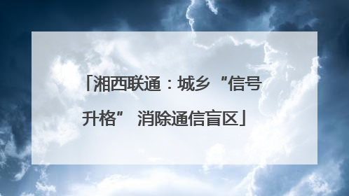 湘西联通：城乡“信号升格” 消除通信盲区