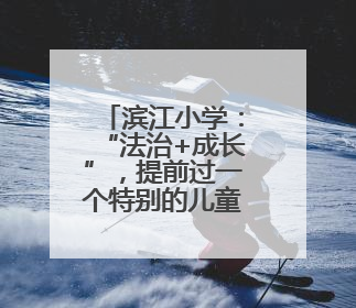 滨江小学：“法治+成长”，提前过一个特别的儿童节