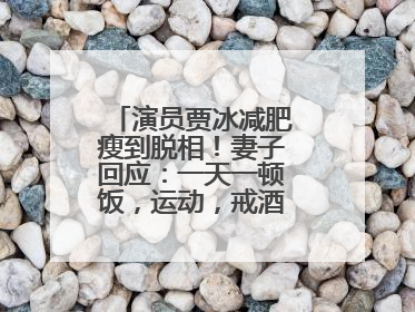 演员贾冰减肥瘦到脱相！妻子回应：一天一顿饭，运动，戒酒，就这样了