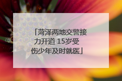菏泽两地交警接力开道 15岁受伤少年及时就医