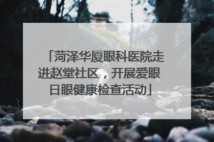 菏泽华厦眼科医院走进赵堂社区，开展爱眼日眼健康检查活动