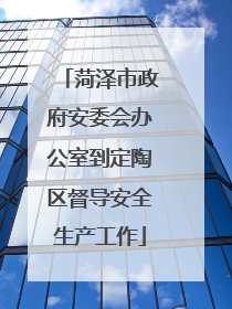 菏泽市政府安委会办公室到定陶区督导安全生产工作