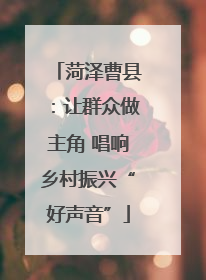 菏泽曹县：让群众做主角 唱响乡村振兴“好声音”