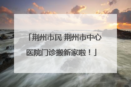 荆州市民 荆州市中心医院门诊搬新家啦！