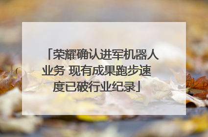 荣耀确认进军机器人业务 现有成果跑步速度已破行业纪录