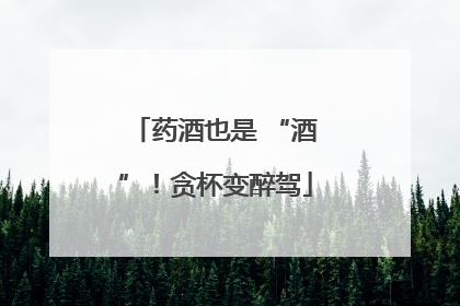 药酒也是 “酒”！贪杯变醉驾
