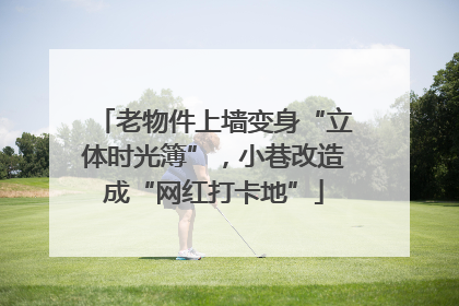 老物件上墙变身“立体时光簿”，小巷改造成“网红打卡地”
