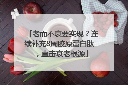 老而不衰要实现？连续补充8周胶原蛋白肽，直击衰老根源