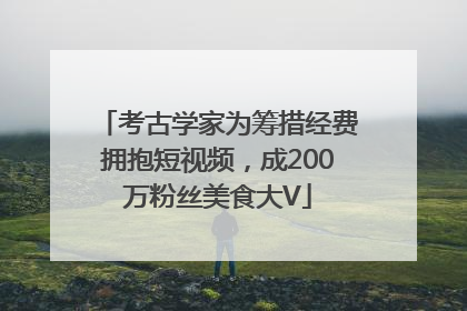 考古学家为筹措经费拥抱短视频，成200万粉丝美食大V