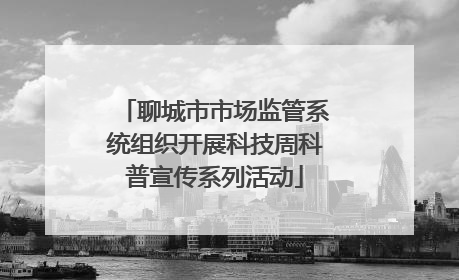 聊城市市场监管系统组织开展科技周科普宣传系列活动