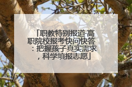 职教特别报道·高职院校报考快问快答：把握孩子真实需求，科学填报志愿
