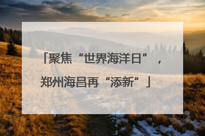 聚焦“世界海洋日”，郑州海昌再“添新”