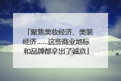 聚焦美妆经济、美装经济……这些商业地标和品牌都拿出了诚意