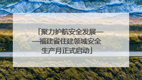 聚力护航安全发展——福建省住建领域安全生产月正式启动