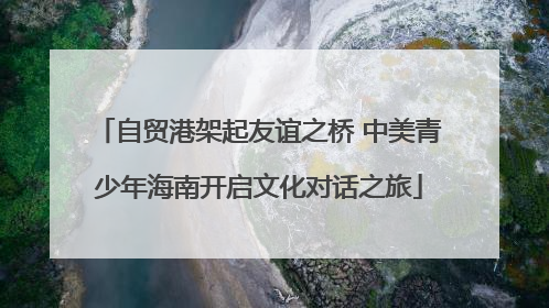 自贸港架起友谊之桥 中美青少年海南开启文化对话之旅