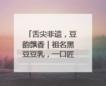 舌尖非遗，豆韵飘香｜祖名黑豆豆乳，一口匠心好滋味