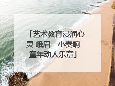 艺术教育浸润心灵 峨眉一小奏响童年动人乐章