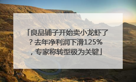 良品铺子开始卖小龙虾了？去年净利润下滑125%，专家称转型极为关键