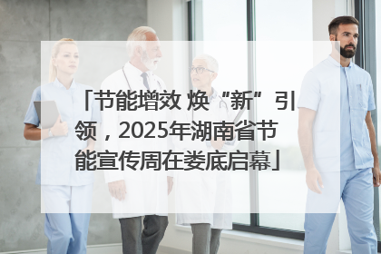 节能增效 焕“新”引领，2025年湖南省节能宣传周在娄底启幕