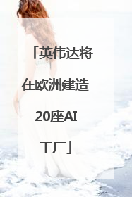 英伟达将在欧洲建造20座AI工厂
