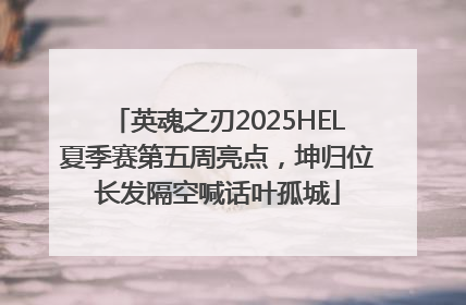 英魂之刃2025HEL夏季赛第五周亮点，坤归位长发隔空喊话叶孤城