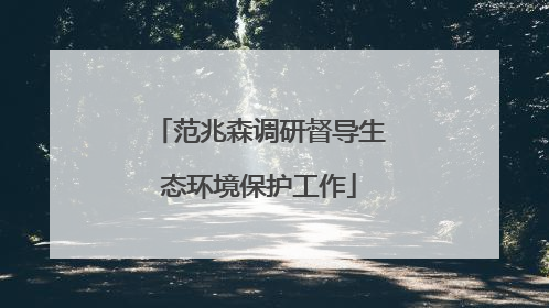 范兆森调研督导生态环境保护工作