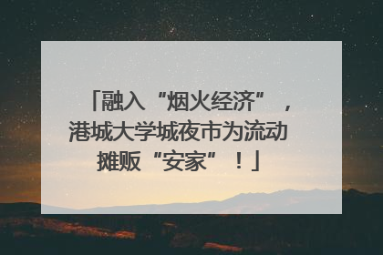融入“烟火经济”，港城大学城夜市为流动摊贩“安家”！