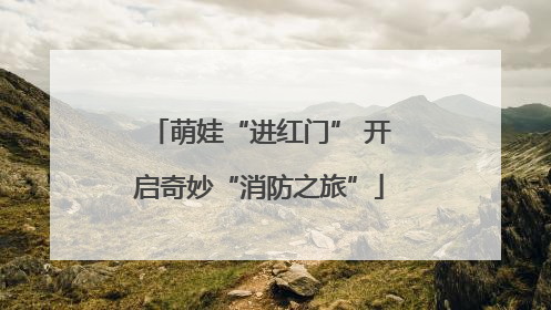 萌娃“进红门” 开启奇妙“消防之旅”