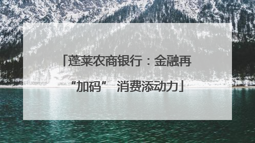 蓬莱农商银行：金融再“加码” 消费添动力