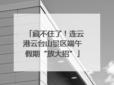 藏不住了！连云港云台山景区端午假期“放大招”
